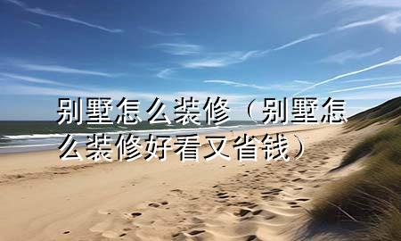 別墅怎么裝修（別墅怎么裝修好看又省錢）