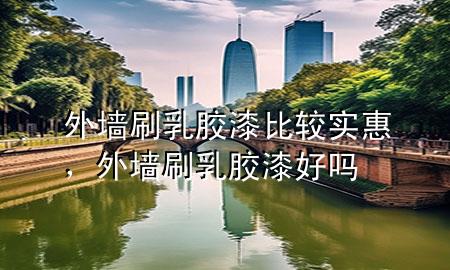 外墻刷乳膠漆比較實惠，外墻刷乳膠漆好嗎