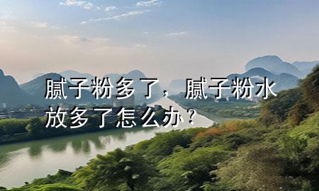 膩?zhàn)臃鄱嗔?，膩?zhàn)臃鬯哦嗔嗽趺崔k？