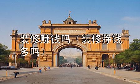 裝修賺錢嗎（裝修掙錢多嗎）