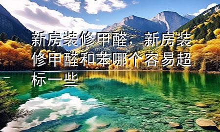 新房裝修甲醛，新房裝修甲醛和苯哪個(gè)容易超標(biāo)一些