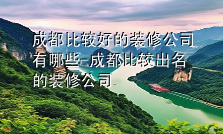 成都比較好的裝修公司有哪些-成都比較出名的裝修公司