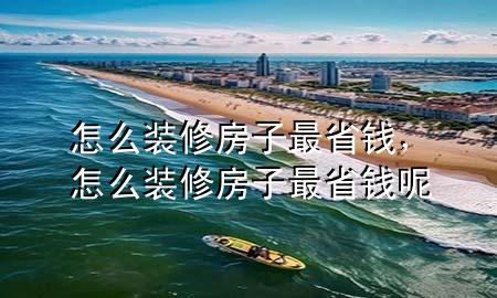 怎么裝修房子最省錢，怎么裝修房子最省錢呢