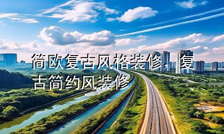 簡歐復(fù)古風(fēng)格裝修，復(fù)古簡約風(fēng)裝修