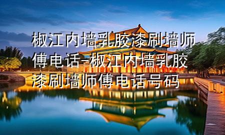 椒江內墻乳膠漆刷墻師傅電話-椒江內墻乳膠漆刷墻師傅電話號碼