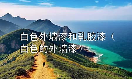 白色外墻漆和乳膠漆（白色的外墻漆）
