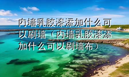 內(nèi)墻乳膠漆添加什么可以刷墻（內(nèi)墻乳膠漆添加什么可以刷墻布）