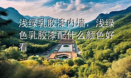 淺綠乳膠漆內(nèi)墻，淺綠色乳膠漆配什么顏色好看