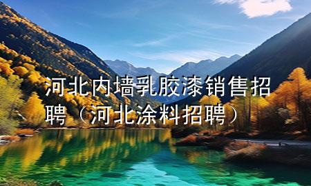 河北內(nèi)墻乳膠漆銷售招聘（河北涂料招聘）