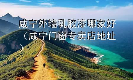 咸寧外墻乳膠漆哪家好（咸寧門窗專賣店地址）