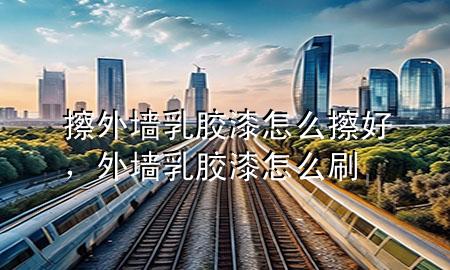 擦外墻乳膠漆怎么擦好，外墻乳膠漆怎么刷