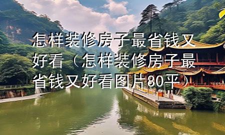 怎樣裝修房子最省錢又好看（怎樣裝修房子最省錢又好看圖片80平）