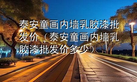 泰安童畫內(nèi)墻乳膠漆批發(fā)價(jià)（泰安童畫內(nèi)墻乳膠漆批發(fā)價(jià)多少）