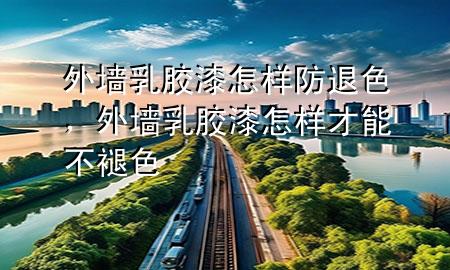 外墻乳膠漆怎樣防退色，外墻乳膠漆怎樣才能不褪色