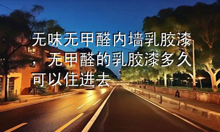 無(wú)味無(wú)甲醛內(nèi)墻乳膠漆，無(wú)甲醛的乳膠漆多久可以住進(jìn)去