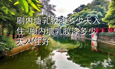 刷內(nèi)墻乳膠漆多少天入住-刷內(nèi)墻乳膠漆多少天入住好