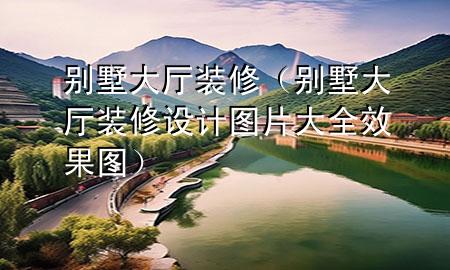別墅大廳裝修（別墅大廳裝修設(shè)計圖片大全 效果圖）