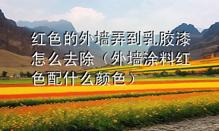 紅色的外墻弄到乳膠漆怎么去除（外墻涂料紅色配什么顏色）