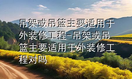 吊架或吊籃主要適用于外裝修工程-吊架或吊籃主要適用于外裝修工程對嗎