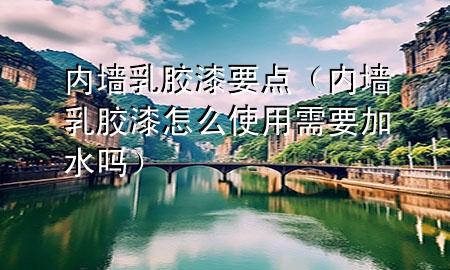 內(nèi)墻乳膠漆要點(diǎn)（內(nèi)墻乳膠漆怎么使用需要加水嗎）