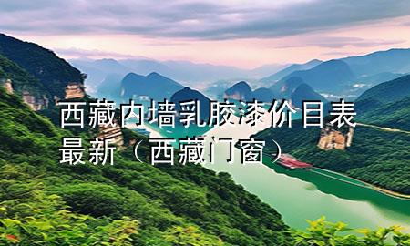 西藏內(nèi)墻乳膠漆價(jià)目表最新（西藏門(mén)窗）