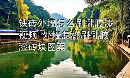 鐵磚外墻怎么刷乳膠漆視頻-外墻怎樣刷乳膠漆磚塊圖案