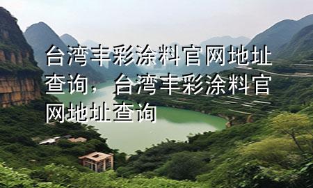臺(tái)灣豐彩涂料官網(wǎng)地址查詢，臺(tái)灣豐彩涂料官網(wǎng)地址查詢