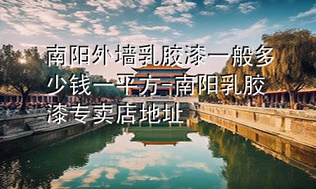 南陽(yáng)外墻乳膠漆一般多少錢一平方-南陽(yáng)乳膠漆專賣店地址