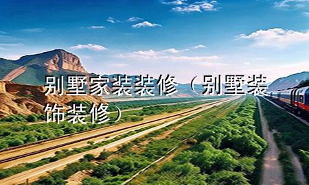 別墅家裝裝修（別墅裝飾裝修）