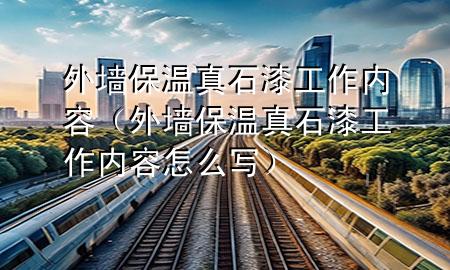 外墻保溫真石漆工作內(nèi)容（外墻保溫真石漆工作內(nèi)容怎么寫）