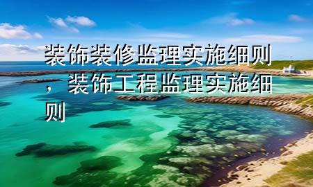 裝飾裝修監(jiān)理實施細(xì)則，裝飾工程監(jiān)理實施細(xì)則