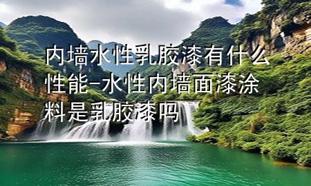 內(nèi)墻水性乳膠漆有什么性能-水性內(nèi)墻面漆涂料是乳膠漆嗎