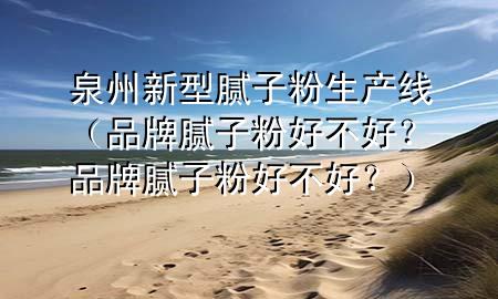 泉州新型膩?zhàn)臃凵a(chǎn)線（品牌膩?zhàn)臃酆貌缓?？品牌膩?zhàn)臃酆貌缓?？?>
             </div>
             <!--文章無(wú)圖的情況下插入一張圖片end-->
              
      <p>本篇文章給大家談?wù)勅菪滦湍佔(zhàn)臃凵a(chǎn)線，以及品牌膩?zhàn)臃酆貌缓茫科放颇佔(zhàn)臃酆貌缓?？?duì)應(yīng)的知識(shí)點(diǎn)，希望對(duì)各位有所幫助，不要忘了收***本站喔。
今天給各位分享泉州新型膩?zhàn)臃凵a(chǎn)線的知識(shí)，其中也會(huì)對(duì)品牌膩?zhàn)臃酆貌缓?？品牌膩?zhàn)臃酆貌缓?？進(jìn)行解釋，如果能碰巧解決***現(xiàn)在面臨的問(wèn)題，別忘了關(guān)注本站，現(xiàn)在開(kāi)始吧！</p><ol type=