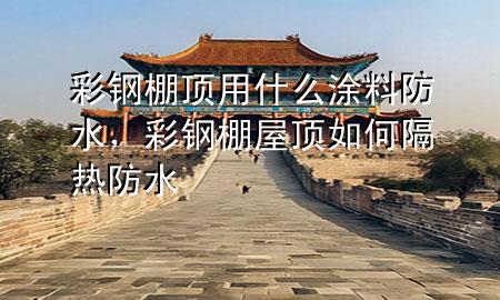 彩鋼棚頂用什么涂料防水，彩鋼棚屋頂如何隔熱防水