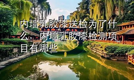 內(nèi)墻乳膠漆送檢為了什么，內(nèi)墻乳膠漆檢測(cè)項(xiàng)目有哪些