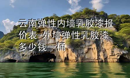 云南彈性內(nèi)墻乳膠漆報(bào)價(jià)表-外墻彈性乳膠漆多少錢一桶