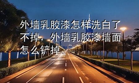外墻乳膠漆怎樣洗白了不掉，外墻乳膠漆墻面怎么鏟掉