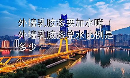 外墻乳膠漆要加水嘛（外墻乳膠漆兌水比例是多少）