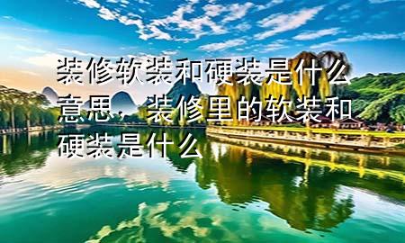 裝修軟裝和硬裝是什么意思，裝修里的軟裝和硬裝是什么