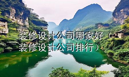 裝修設(shè)計(jì)公司哪家好（裝修設(shè)計(jì)公司排行）