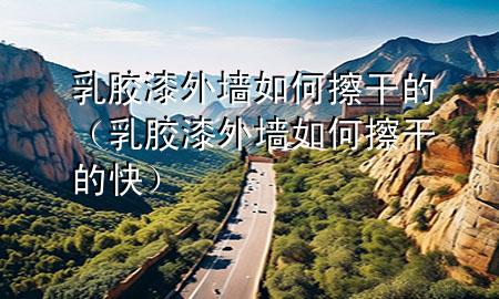 乳膠漆外墻如何擦干的（乳膠漆外墻如何擦干的快）