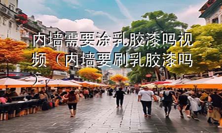 內(nèi)墻需要涂乳膠漆嗎視頻（內(nèi)墻要刷乳膠漆嗎）