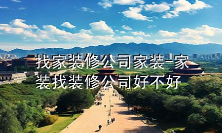 找家裝修公司家裝-家裝找裝修公司好不好