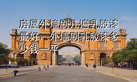 房屋外墻刷幾遍乳膠漆最好，外墻刷乳膠漆多少錢一平