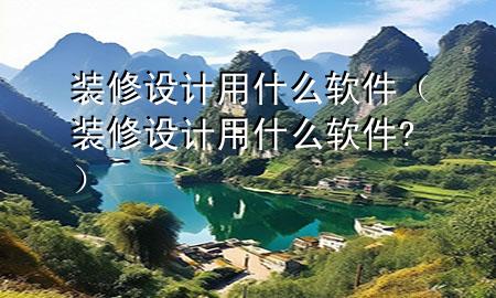 裝修設(shè)計(jì)用什么軟件（裝修設(shè)計(jì)用什么軟件?）