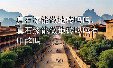 真石漆能做地磚嗎嗎，真石漆能做地磚嗎嗎有甲醛嗎