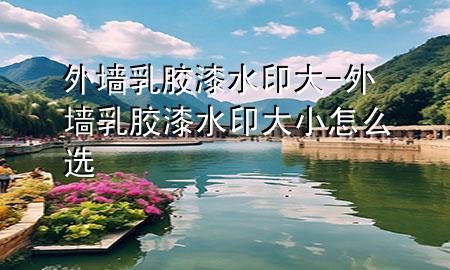 外墻乳膠漆水印大-外墻乳膠漆水印大小怎么選