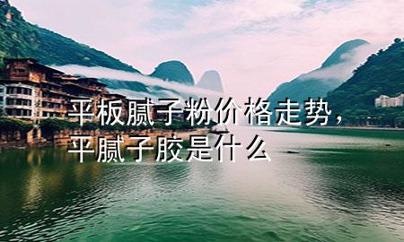 平板膩子粉價格走勢，平膩子膠是什么