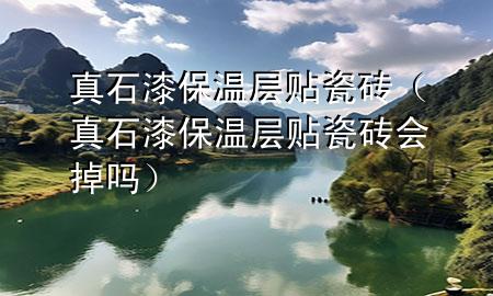 真石漆保溫層貼瓷磚（真石漆保溫層貼瓷磚會(huì)掉嗎）