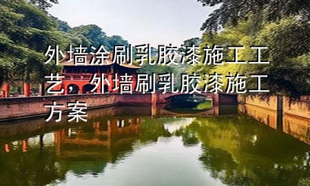 外墻涂刷乳膠漆施工工藝，外墻刷乳膠漆施工方案